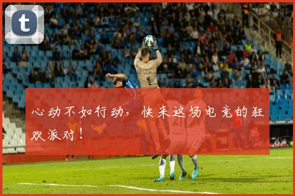 心动不如行动,快来这场电竞的狂欢派对!