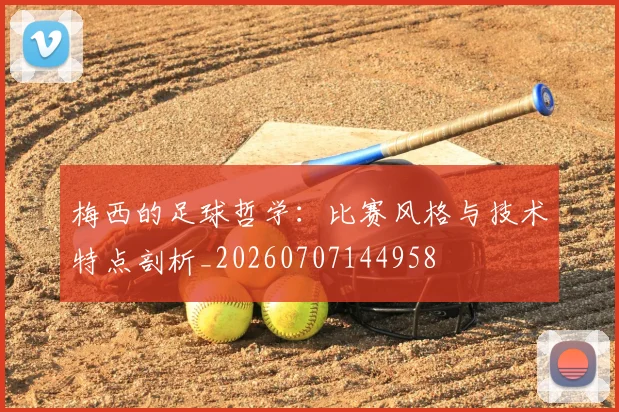 梅西的足球哲学：比赛风格与技术特点剖析_20260707144958