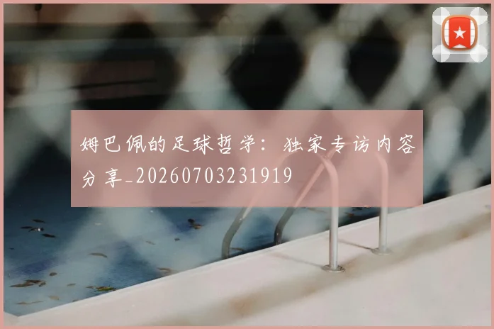 姆巴佩的足球哲学:独家专访内容分享_20260703231919