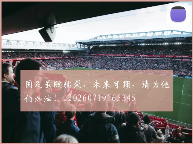 国足虽败犹荣，未来可期，请为他们加油！_20260719165345