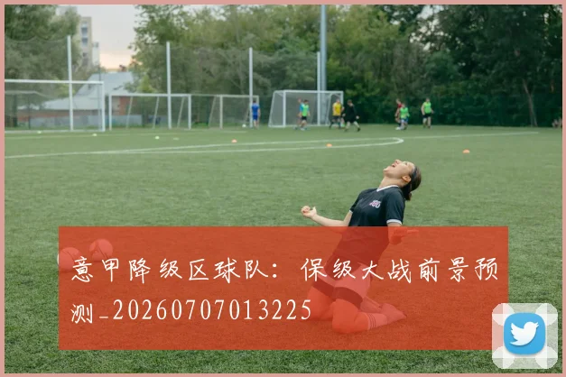 意甲降级区球队:保级大战前景预测_20260707013225