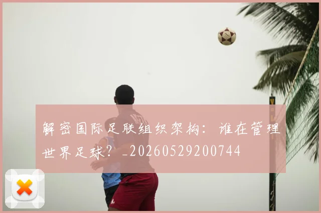 解密国际足联组织架构：谁在管理世界足球？_20260529200744