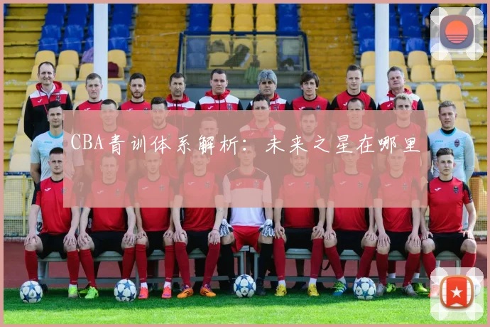 CBA青训体系解析：未来之星在哪里