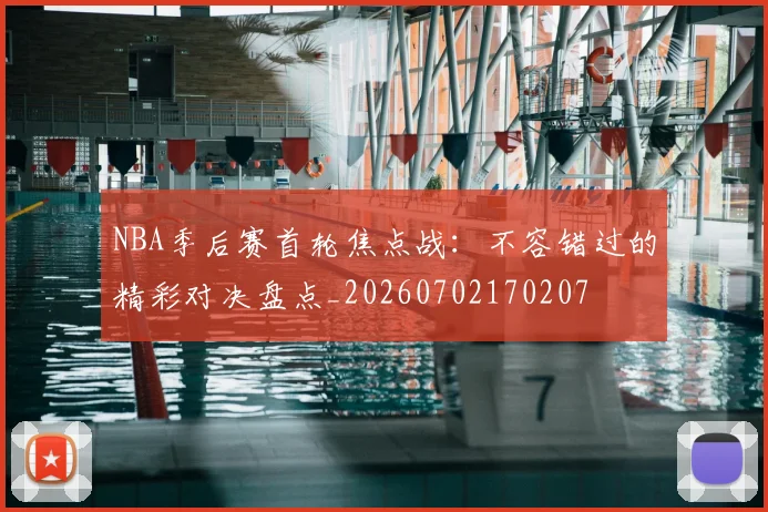 NBA季后赛首轮焦点战：不容错过的精彩对决盘点_20260702170207