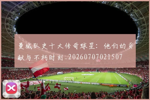 曼城队史十大传奇球星:他们的贡献与不朽时刻_20260707021507