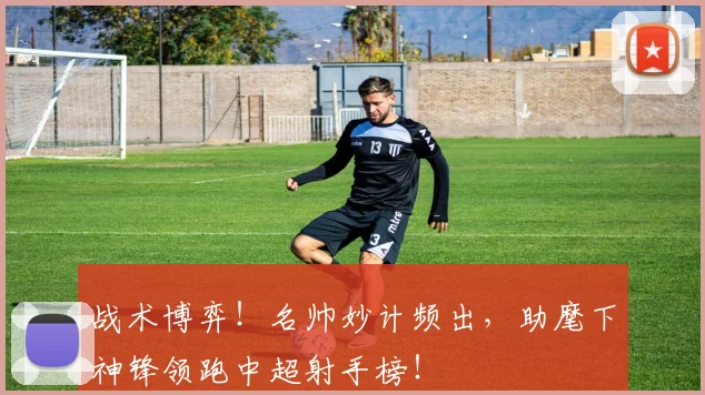 战术博弈！名帅妙计频出，助麾下神锋领跑中超射手榜！