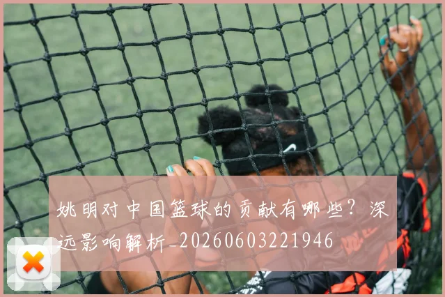 姚明对中国篮球的贡献有哪些?深远影响解析_20260603221946