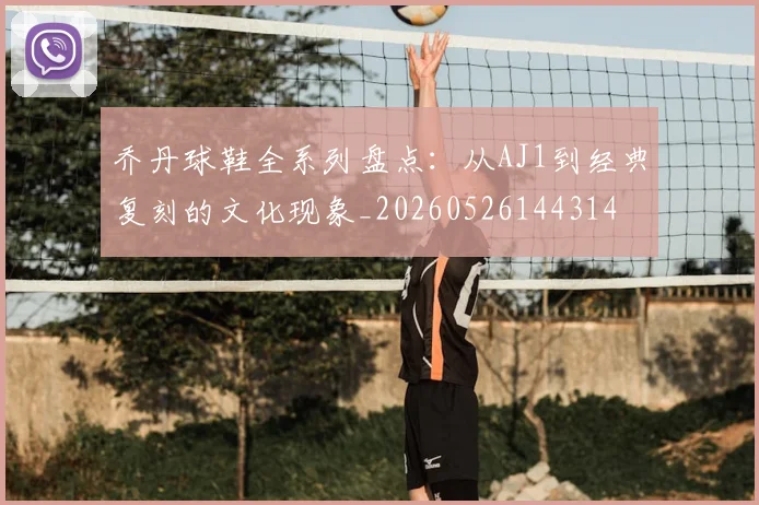 乔丹球鞋全系列盘点：从AJ1到经典复刻的文化现象_20260526144314