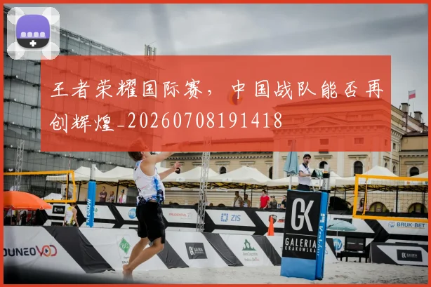 王者荣耀国际赛，中国战队能否再创辉煌_20260708191418