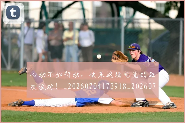 心动不如行动,快来这场电竞的狂欢派对!_20260704173918_20260722163044