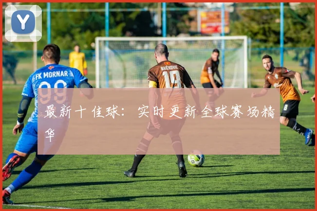 最新十佳球：实时更新全球赛场精华
