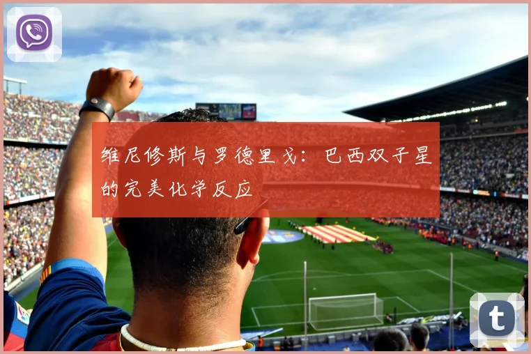 维尼修斯与罗德里戈:巴西双子星的完美化学反应
