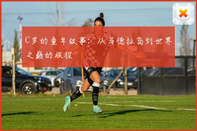 C罗的童年故事:从马德拉岛到世界之巅的旅程