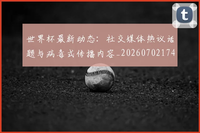 世界杯最新动态:社交媒体热议话题与病毒式传播内容_20260702174224