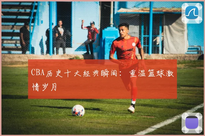 CBA历史十大经典瞬间：重温篮球激情岁月