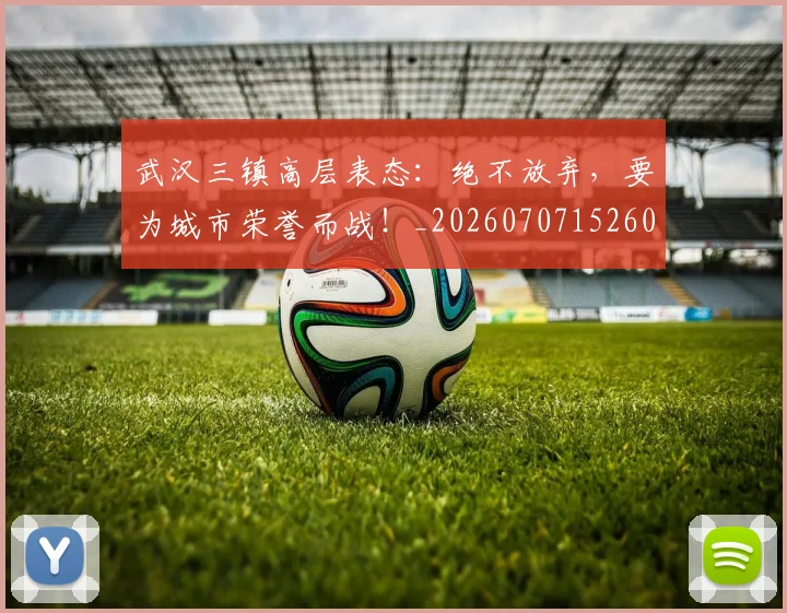 武汉三镇高层表态：绝不放弃，要为城市荣誉而战！_20260707152609