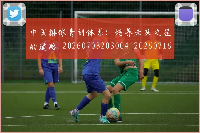 中国排球青训体系：培养未来之星的道路_20260703203004_20260716183242