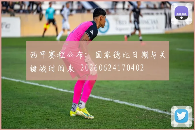 西甲赛程公布：国家德比日期与关键战时间表_20260624170402