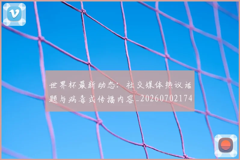 世界杯最新动态：社交媒体热议话题与病毒式传播内容_20260702174224