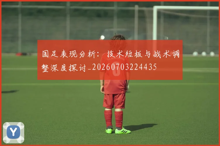 国足表现分析：技术短板与战术调整深度探讨_20260703224435