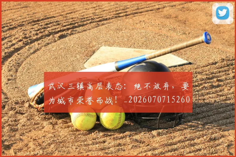 武汉三镇高层表态：绝不放弃，要为城市荣誉而战！_20260707152609_20260801170355